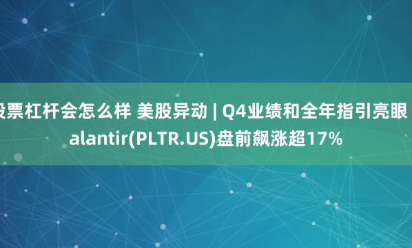 股票杠杆会怎么样 美股异动 | Q4业绩和全年指引亮眼 Palantir(PLTR.US)盘前飙涨超17%
