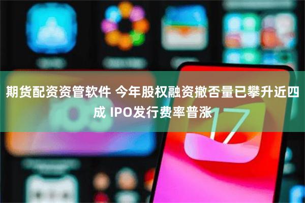 期货配资资管软件 今年股权融资撤否量已攀升近四成 IPO发行费率普涨