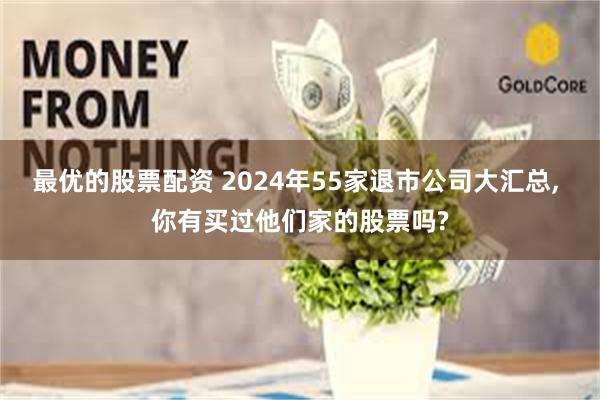 最优的股票配资 2024年55家退市公司大汇总, 你有买过他们家的股票吗?