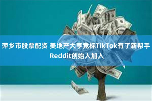 萍乡市股票配资 美地产大亨竞标TikTok有了新帮手 Reddit创始人加入