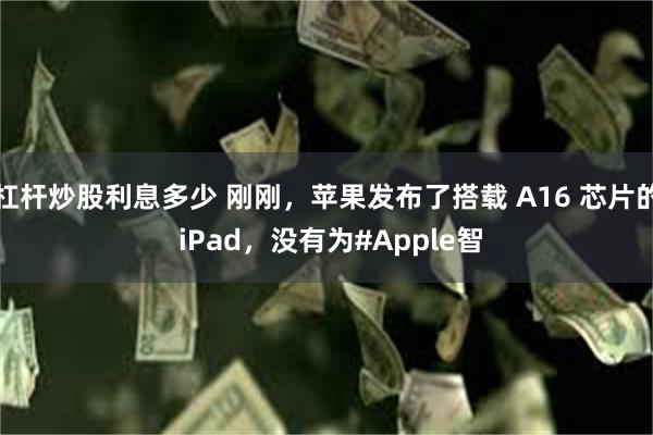 杠杆炒股利息多少 刚刚，苹果发布了搭载 A16 芯片的 iPad，没有为#Apple智