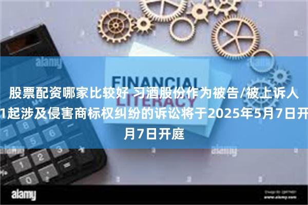 股票配资哪家比较好 习酒股份作为被告/被上诉人的1起涉及侵害商标权纠纷的诉讼将于2025年5月7日开庭