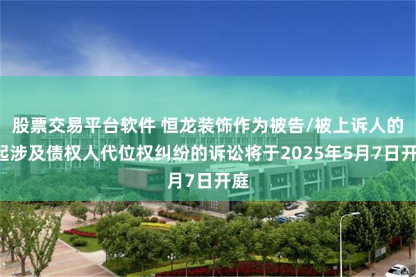 股票交易平台软件 恒龙装饰作为被告/被上诉人的1起涉及债权人代位权纠纷的诉讼将于2025年5月7日开庭