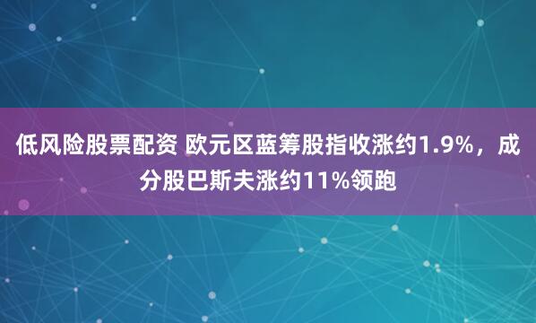 低风险股票配资 欧元区蓝筹股指收涨约1.9%，成分股巴斯夫涨约11%领跑