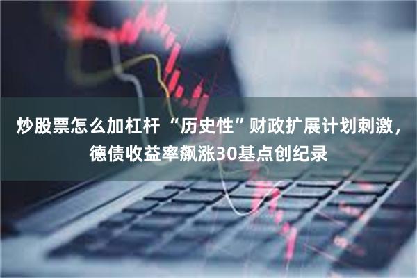 炒股票怎么加杠杆 “历史性”财政扩展计划刺激，德债收益率飙涨30基点创纪录