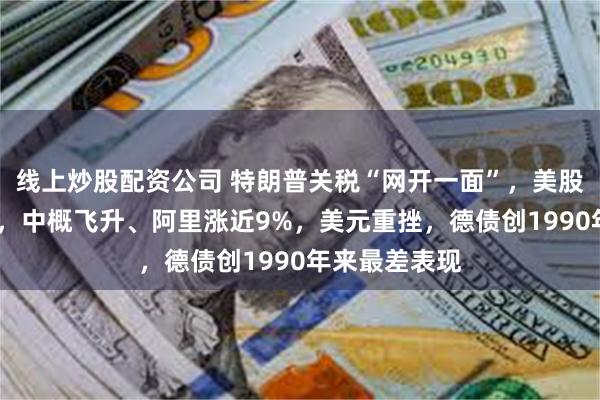 线上炒股配资公司 特朗普关税“网开一面”，美股指反弹超1%，中概飞升、阿里涨近9%，美元重挫，德债创1990年来最差表现