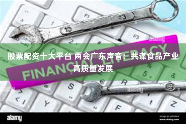 股票配资十大平台 两会广东声音：共谋食品产业高质量发展