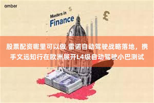 股票配资哪里可以做 雷诺自动驾驶战略落地，携手文远知行在欧洲展开L4级自动驾驶小巴测试