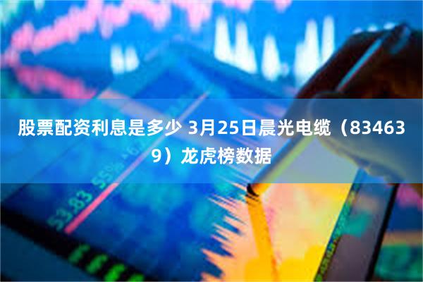 股票配资利息是多少 3月25日晨光电缆（834639）龙虎榜数据