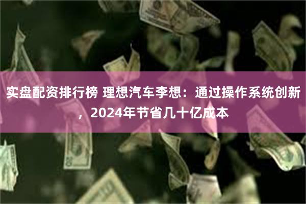 实盘配资排行榜 理想汽车李想：通过操作系统创新，2024年节省几十亿成本