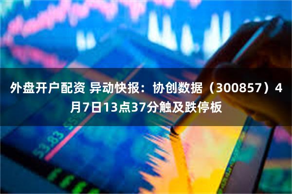 外盘开户配资 异动快报：协创数据（300857）4月7日13点37分触及跌停板