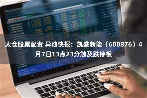 太仓股票配资 异动快报：凯盛新能（600876）4月7日13点23分触及跌停板