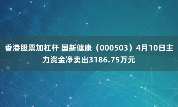 香港股票加杠杆 国新健康（000503）4月10日主力资金净卖出3186.75万元