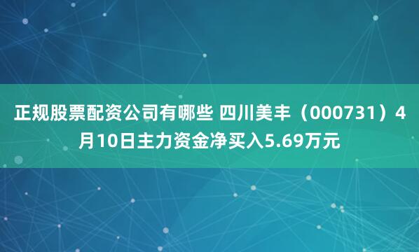 正规股票配资公司有哪些 四川美丰（000731）4月10日主力资金净买入5.69万元