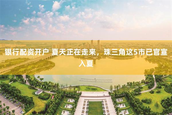 银行配资开户 夏天正在走来，珠三角这5市已官宣入夏