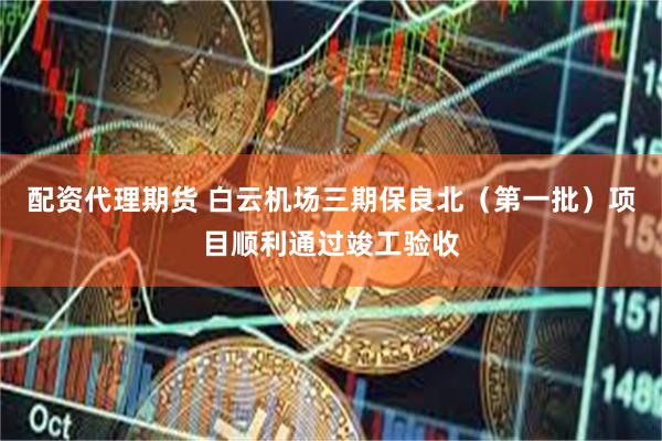 配资代理期货 白云机场三期保良北（第一批）项目顺利通过竣工验收