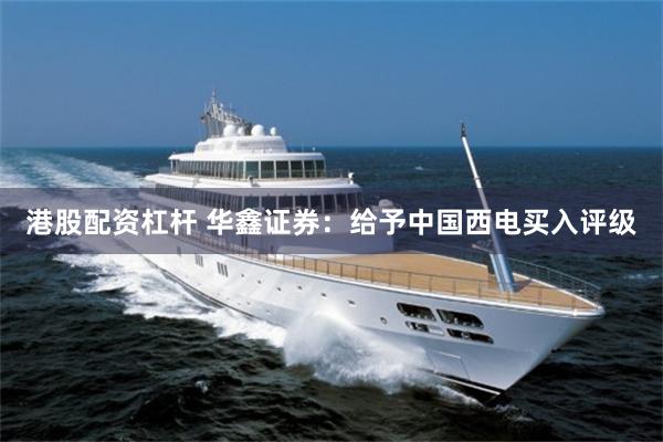 港股配资杠杆 华鑫证券：给予中国西电买入评级