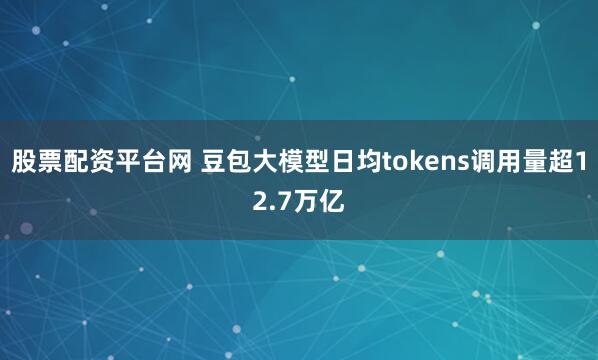 股票配资平台网 豆包大模型日均tokens调用量超12.7万亿