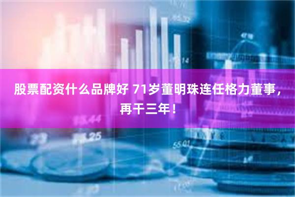 股票配资什么品牌好 71岁董明珠连任格力董事，再干三年！