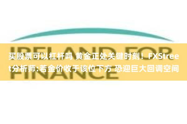 买股票可以杠杆吗 黄金正处关键时刻！FXStreet分析师:若金价收于该位下方 恐迎巨大回调空间