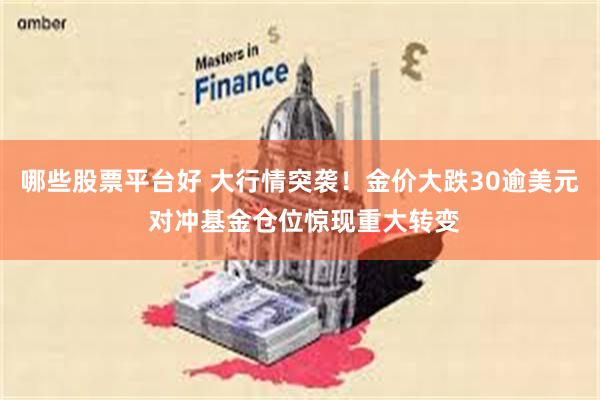 哪些股票平台好 大行情突袭！金价大跌30逾美元 对冲基金仓位惊现重大转变