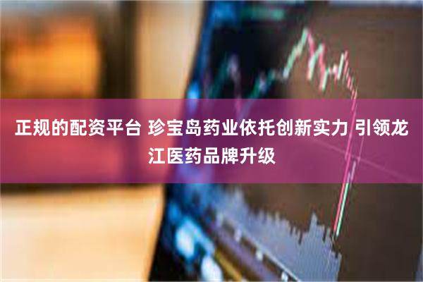 正规的配资平台 珍宝岛药业依托创新实力 引领龙江医药品牌升级