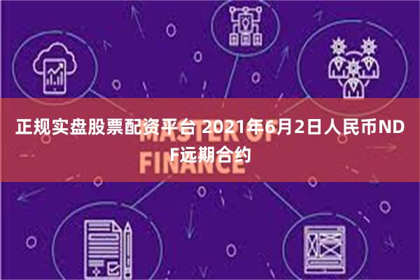 正规实盘股票配资平台 2021年6月2日人民币NDF远期合约