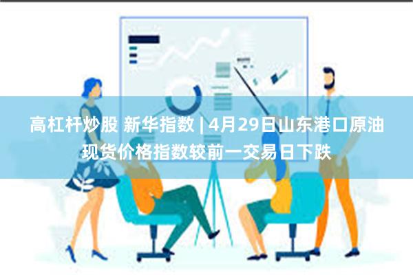 高杠杆炒股 新华指数 | 4月29日山东港口原油现货价格指数较前一交易日下跌