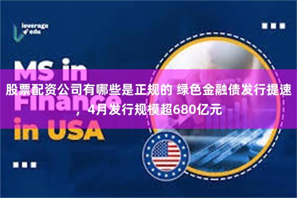 股票配资公司有哪些是正规的 绿色金融债发行提速，4月发行规模超680亿元