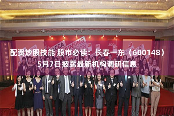配资炒股技能 股市必读：长春一东（600148）5月7日披露最新机构调研信息