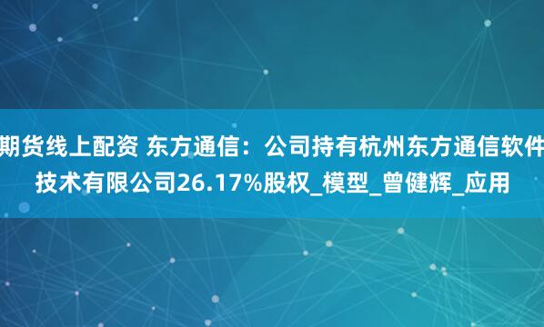 期货线上配资 东方通信：公司持有杭州东方通信软件技术有限公司26.17%股权_模型_曾健辉_应用