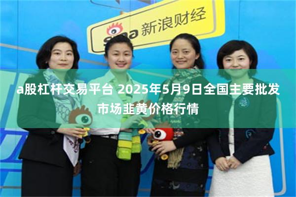 a股杠杆交易平台 2025年5月9日全国主要批发市场韭黄价格行情