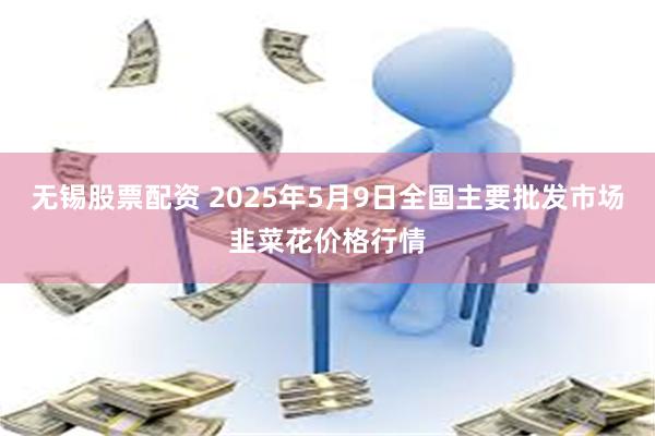 无锡股票配资 2025年5月9日全国主要批发市场韭菜花价格行情