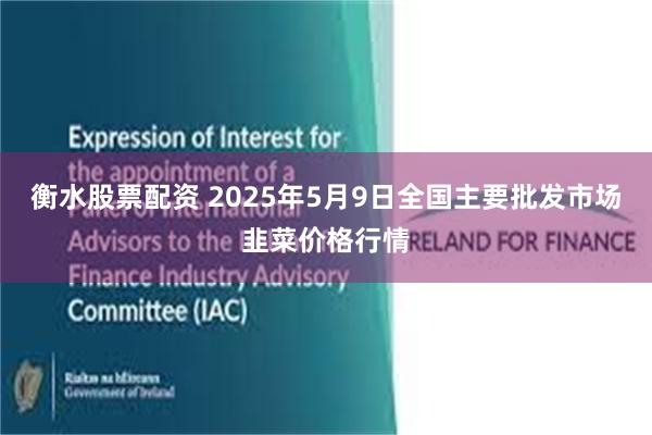 衡水股票配资 2025年5月9日全国主要批发市场韭菜价格行情