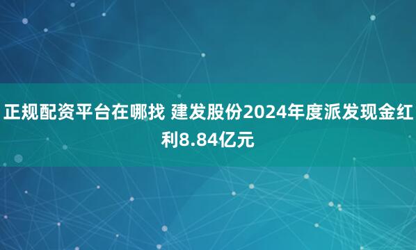 正规配资平台在哪找 建发股份2024年度派发现金红利8.84亿元