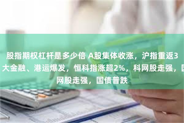 股指期权杠杆是多少倍 A股集体收涨，沪指重返3400点，大金融、港运爆发，恒科指涨超2%，科网股走强，国债普跌