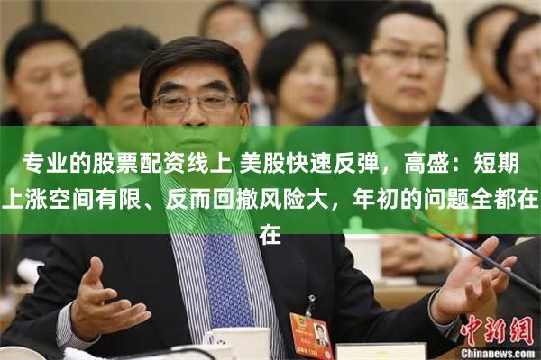 专业的股票配资线上 美股快速反弹，高盛：短期上涨空间有限、反而回撤风险大，年初的问题全都在