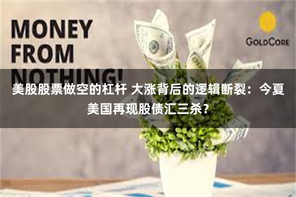 美股股票做空的杠杆 大涨背后的逻辑断裂：今夏美国再现股债汇三杀？