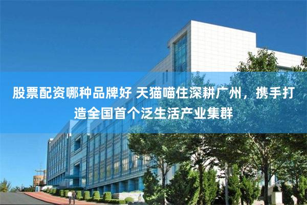 股票配资哪种品牌好 天猫喵住深耕广州，携手打造全国首个泛生活产业集群