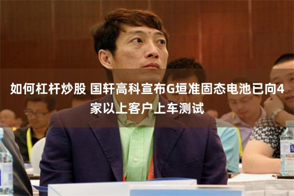 如何杠杆炒股 国轩高科宣布G垣准固态电池已向4家以上客户上车测试