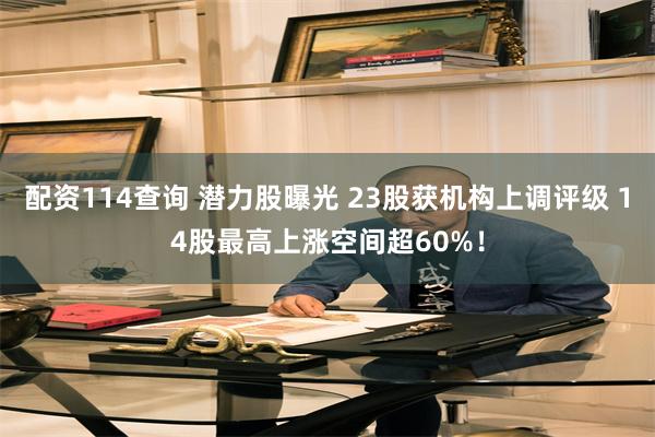 配资114查询 潜力股曝光 23股获机构上调评级 14股最高上涨空间超60%！