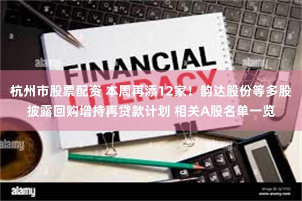杭州市股票配资 本周再添12家！韵达股份等多股披露回购增持再贷款计划 相关A股名单一览