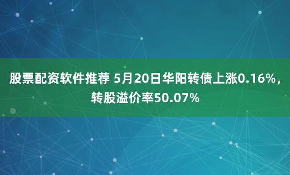 股票配资软件推荐 5月20日华阳转债上涨0.16%，转股溢价率50.07%