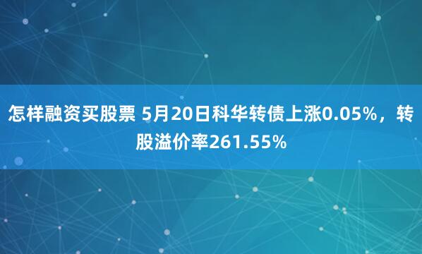 怎样融资买股票 5月20日科华转债上涨0.05%，转股溢价率261.55%