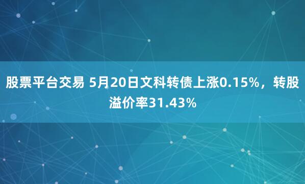 股票平台交易 5月20日文科转债上涨0.15%，转股溢价率31.43%