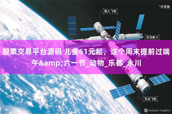 股票交易平台源码 儿童61元起，这个周末提前过端午&六一节_动物_乐都_永川