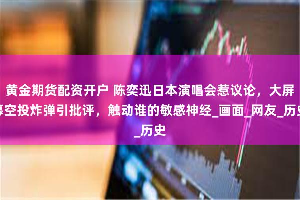 黄金期货配资开户 陈奕迅日本演唱会惹议论，大屏幕空投炸弹引批评，触动谁的敏感神经_画面_网友_历史