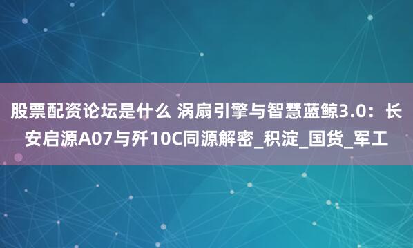 股票配资论坛是什么 涡扇引擎与智慧蓝鲸3.0：长安启源A07与歼10C同源解密_积淀_国货_军工