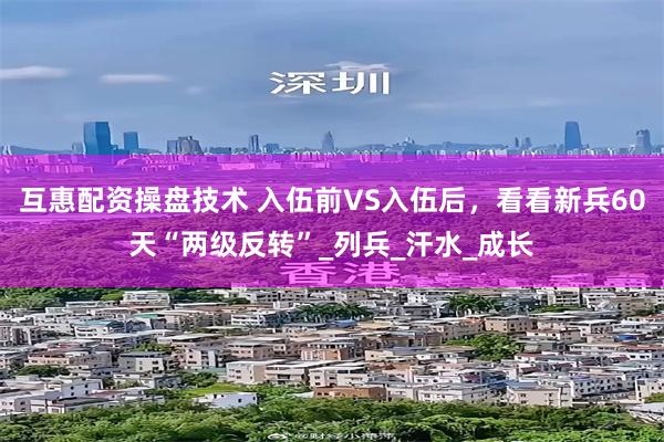 互惠配资操盘技术 入伍前VS入伍后，看看新兵60天“两级反转”_列兵_汗水_成长