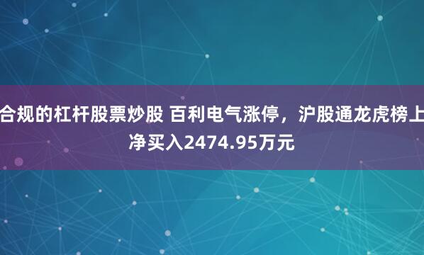 合规的杠杆股票炒股 百利电气涨停，沪股通龙虎榜上净买入2474.95万元